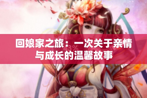 回娘家之旅：一次关于亲情与成长的温馨故事