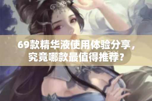 69款精华液使用体验分享，究竟哪款最值得推荐？