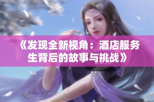 《发现全新视角：酒店服务生背后的故事与挑战》