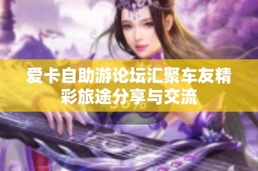 爱卡自助游论坛汇聚车友精彩旅途分享与交流
