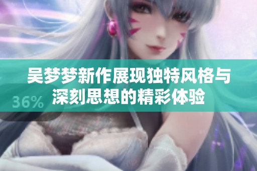 吴梦梦新作展现独特风格与深刻思想的精彩体验