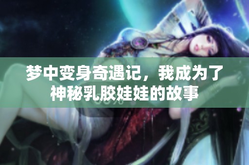梦中变身奇遇记，我成为了神秘乳胶娃娃的故事