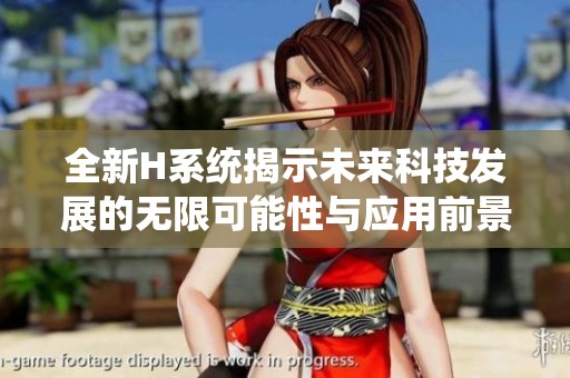 全新H系统揭示未来科技发展的无限可能性与应用前景