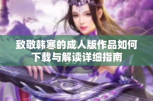 致敬韩寒的成人版作品如何下载与解读详细指南