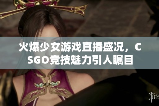火爆少女游戏直播盛况，CSGO竞技魅力引人瞩目
