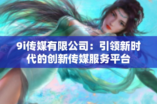 9i传媒有限公司：引领新时代的创新传媒服务平台
