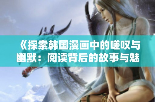 《探索韩国漫画中的嗟叹与幽默：阅读背后的故事与魅力》
