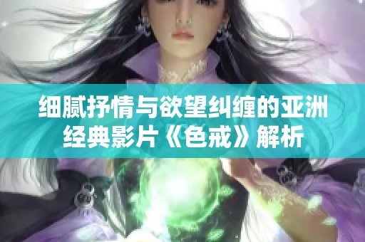 细腻抒情与欲望纠缠的亚洲经典影片《色戒》解析