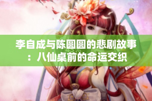 李自成与陈圆圆的悲剧故事：八仙桌前的命运交织