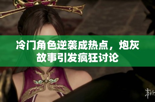 冷门角色逆袭成热点，炮灰故事引发疯狂讨论