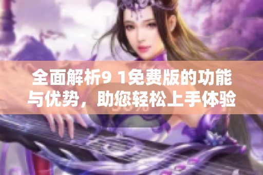 全面解析9 1免费版的功能与优势，助您轻松上手体验