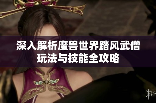 深入解析魔兽世界踏风武僧玩法与技能全攻略