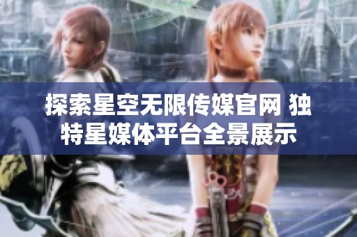 探索星空无限传媒官网 独特星媒体平台全景展示