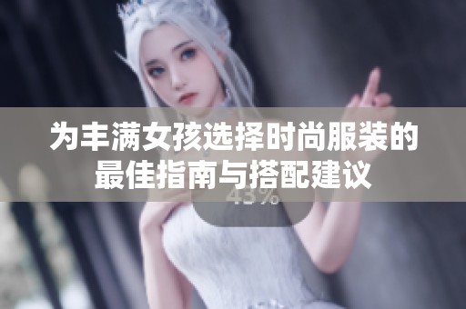 为丰满女孩选择时尚服装的最佳指南与搭配建议
