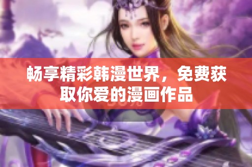 畅享精彩韩漫世界，免费获取你爱的漫画作品