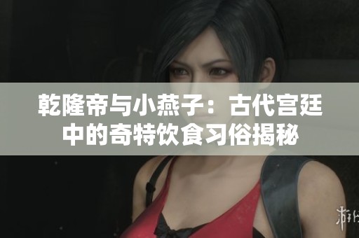 乾隆帝与小燕子：古代宫廷中的奇特饮食习俗揭秘