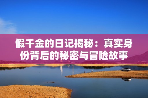 假千金的日记揭秘：真实身份背后的秘密与冒险故事