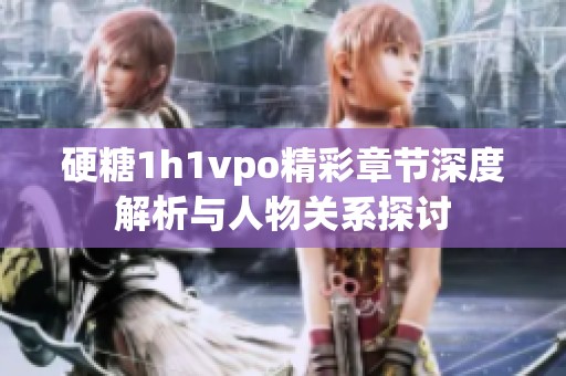 硬糖1h1vpo精彩章节深度解析与人物关系探讨