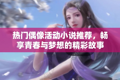 热门偶像活动小说推荐，畅享青春与梦想的精彩故事
