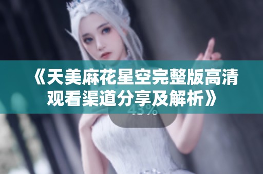 《天美麻花星空完整版高清观看渠道分享及解析》
