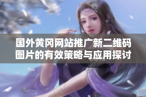 国外黄冈网站推广新二维码图片的有效策略与应用探讨