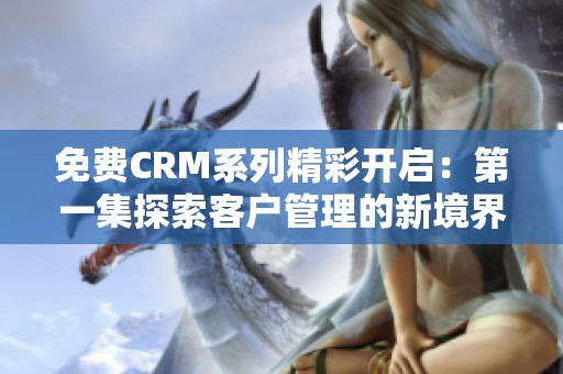 免费CRM系列精彩开启：第一集探索客户管理的新境界