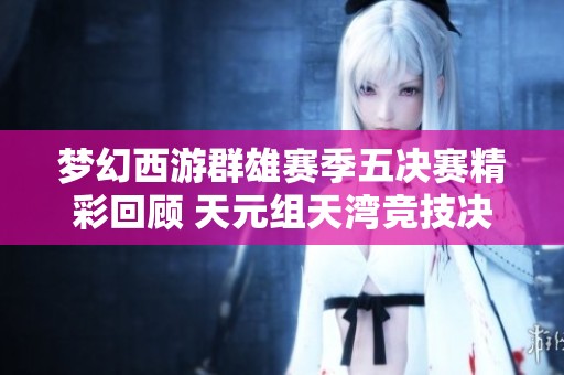 梦幻西游群雄赛季五决赛精彩回顾 天元组天湾竞技决战揭晓