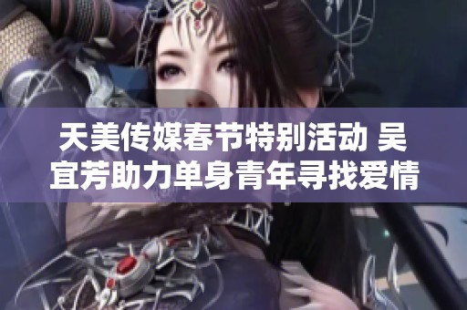 天美传媒春节特别活动 吴宜芳助力单身青年寻找爱情之路
