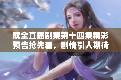 成全直播剧集第十四集精彩预告抢先看，剧情引人期待