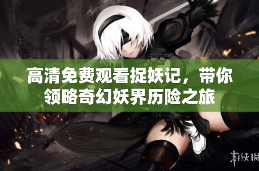 高清免费观看捉妖记，带你领略奇幻妖界历险之旅