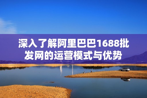 深入了解阿里巴巴1688批发网的运营模式与优势