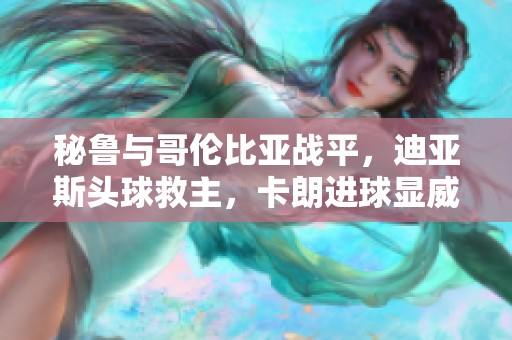 秘鲁与哥伦比亚战平，迪亚斯头球救主，卡朗进球显威力