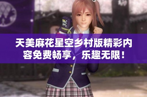 天美麻花星空乡村版精彩内容免费畅享，乐趣无限！