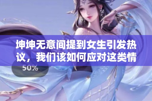 坤坤无意间提到女生引发热议，我们该如何应对这类情况
