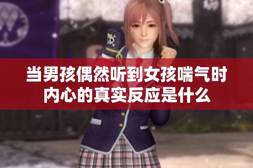 当男孩偶然听到女孩喘气时内心的真实反应是什么
