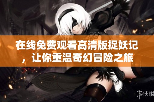 在线免费观看高清版捉妖记，让你重温奇幻冒险之旅
