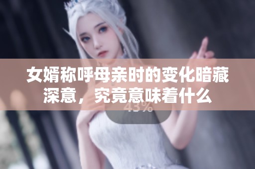 女婿称呼母亲时的变化暗藏深意，究竟意味着什么