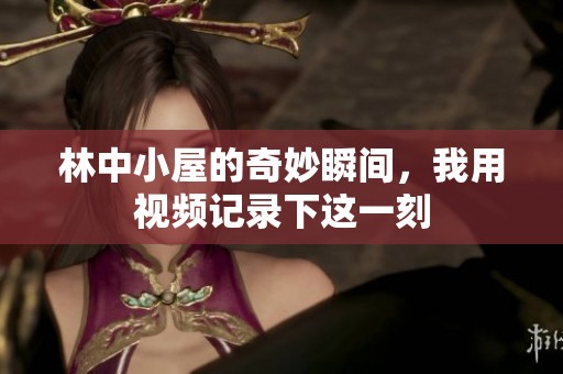 林中小屋的奇妙瞬间，我用视频记录下这一刻