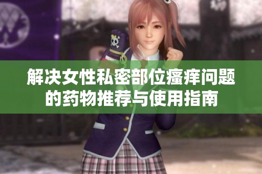 解决女性私密部位瘙痒问题的药物推荐与使用指南