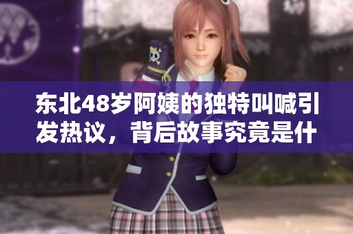 东北48岁阿姨的独特叫喊引发热议，背后故事究竟是什么