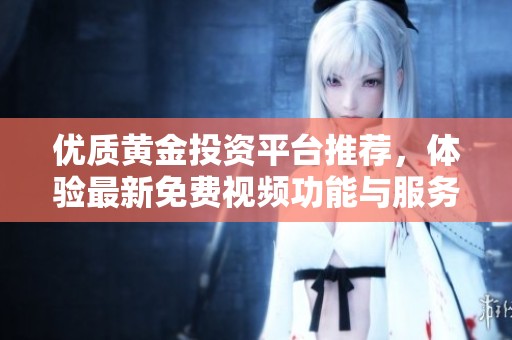 优质黄金投资平台推荐，体验最新免费视频功能与服务