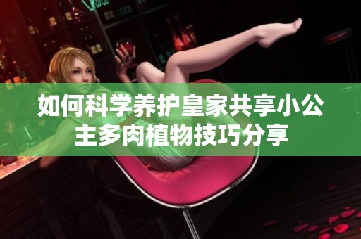 如何科学养护皇家共享小公主多肉植物技巧分享