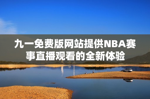 九一免费版网站提供NBA赛事直播观看的全新体验