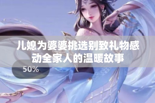 儿媳为婆婆挑选别致礼物感动全家人的温暖故事