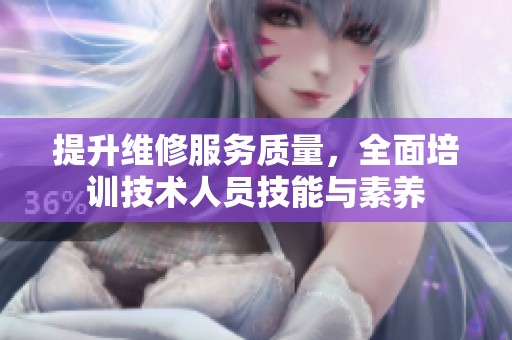 提升维修服务质量，全面培训技术人员技能与素养