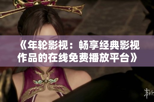 《年轮影视：畅享经典影视作品的在线免费播放平台》