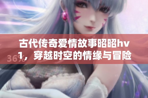 古代传奇爱情故事昭昭hv1，穿越时空的情缘与冒险