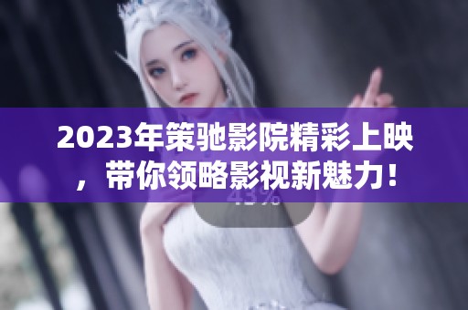 2023年策驰影院精彩上映，带你领略影视新魅力！