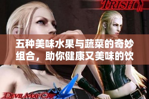五种美味水果与蔬菜的奇妙组合，助你健康又美味的饮食选择