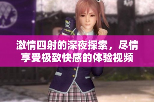激情四射的深夜探索，尽情享受极致快感的体验视频
